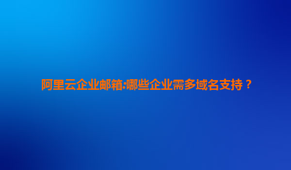 阿里云企业邮箱:哪些企业需多域名支持？