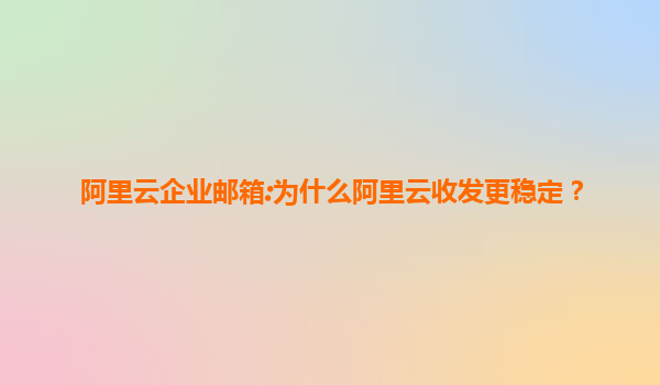 阿里云企业邮箱:为什么阿里云收发更稳定？