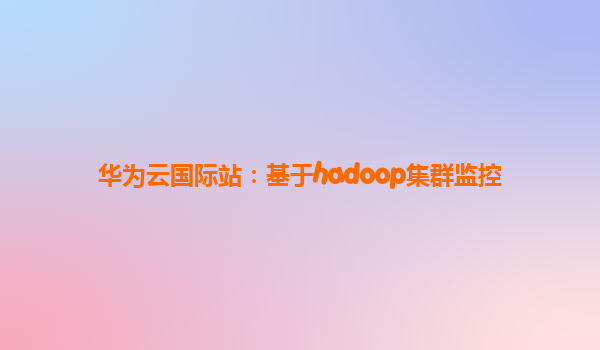 华为云国际站：基于hadoop集群监控
