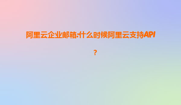 阿里云企业邮箱:什么时候阿里云支持API？