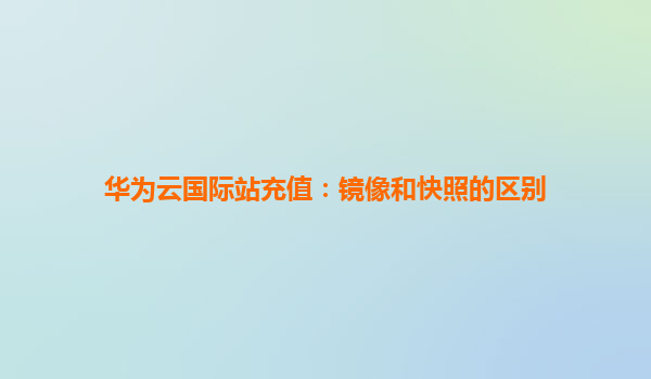 华为云国际站充值：镜像和快照的区别