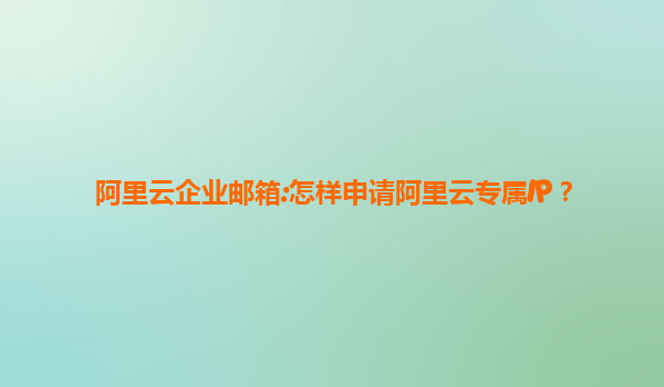 阿里云企业邮箱:怎样申请阿里云专属IP？