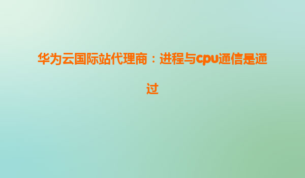 华为云国际站代理商：进程与cpu通信是通过