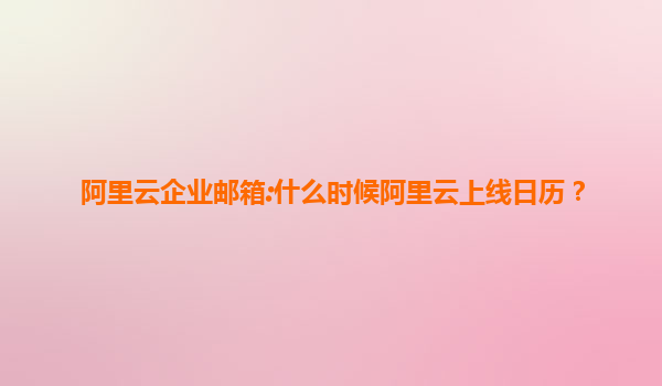 阿里云企业邮箱:什么时候阿里云上线日历？