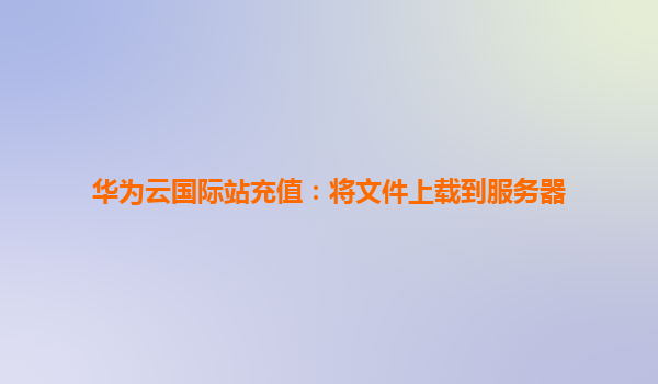 华为云国际站充值：将文件上载到服务器