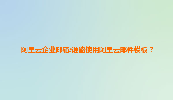 阿里云企业邮箱:谁能使用阿里云邮件模板？