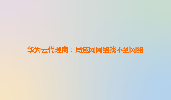 华为云代理商：局域网网络找不到网络
