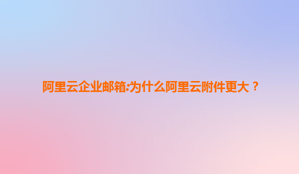 阿里云企业邮箱:为什么阿里云附件更大？