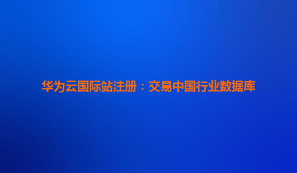 华为云国际站注册：交易中国行业数据库