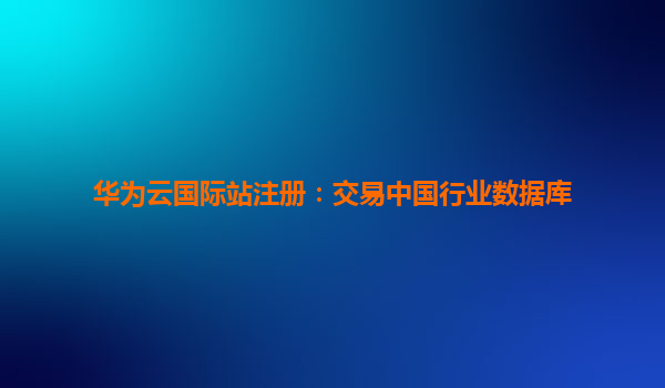 华为云国际站注册：交易中国行业数据库
