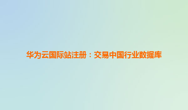 华为云国际站注册：交易中国行业数据库