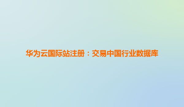 华为云国际站注册：交易中国行业数据库