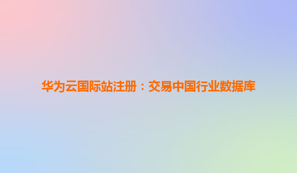 华为云国际站注册：交易中国行业数据库