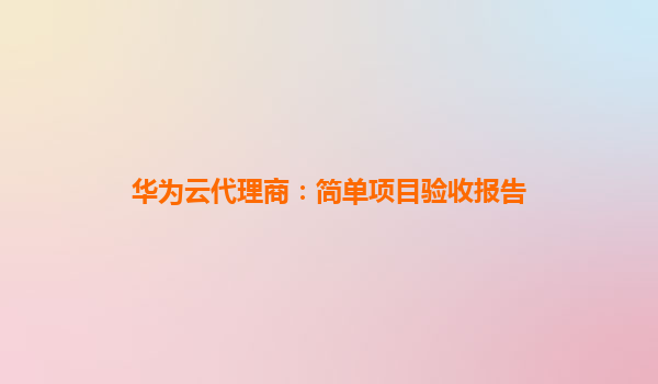 华为云代理商：简单项目验收报告