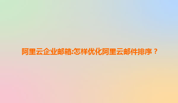 阿里云企业邮箱:怎样优化阿里云邮件排序？