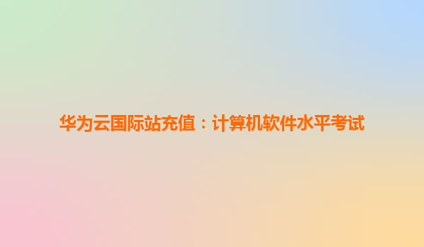 华为云国际站充值：计算机软件水平考试