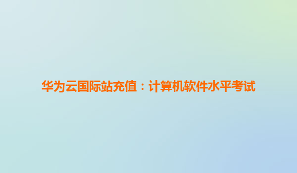 华为云国际站充值：计算机软件水平考试