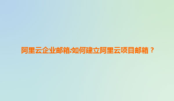 阿里云企业邮箱:如何建立阿里云项目邮箱？