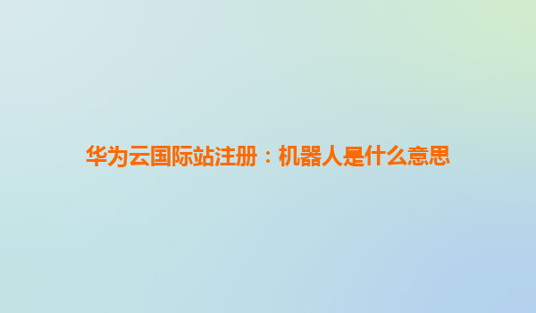 华为云国际站注册：机器人是什么意思
