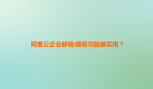 阿里云企业邮箱:哪些功能最实用？