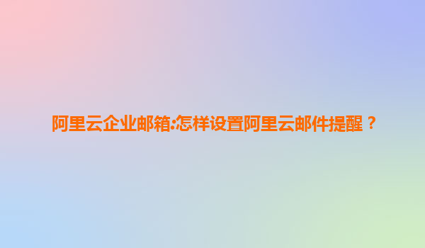 阿里云企业邮箱:怎样设置阿里云邮件提醒？
