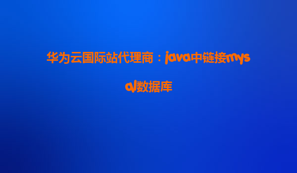 华为云国际站代理商：java中链接mysql数据库