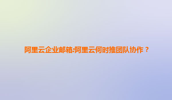 阿里云企业邮箱:阿里云何时推团队协作？