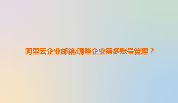 阿里云企业邮箱:哪些企业需多账号管理？