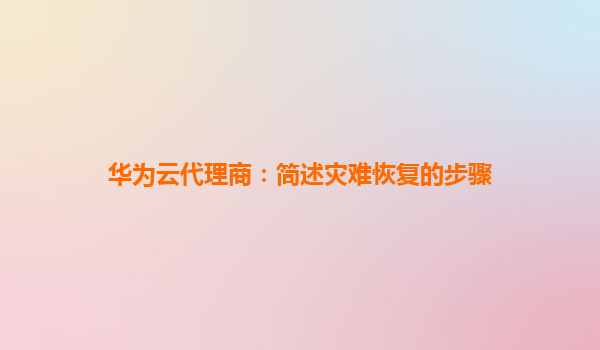 华为云代理商：简述灾难恢复的步骤