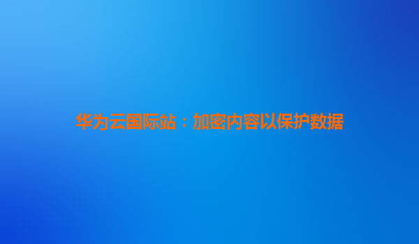 华为云国际站：加密内容以保护数据