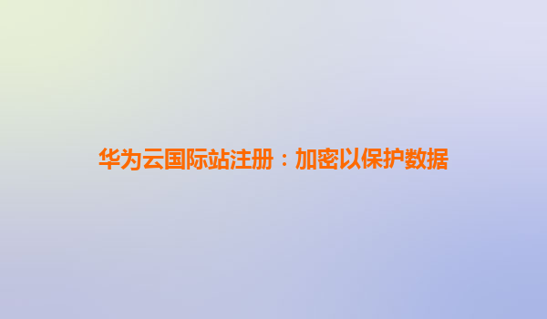 华为云国际站注册：加密以保护数据