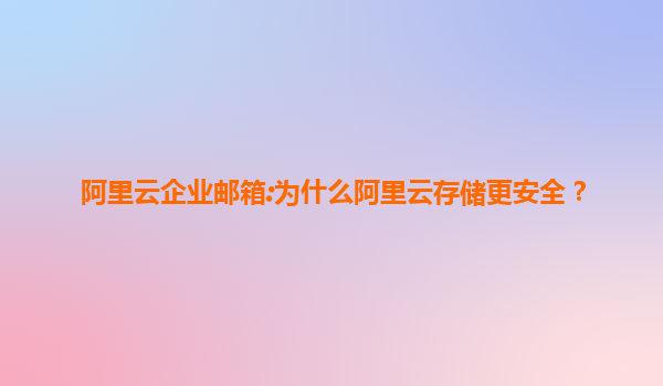 阿里云企业邮箱:为什么阿里云存储更安全？