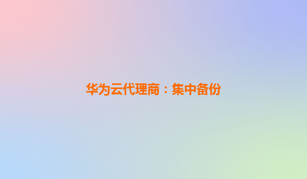 华为云代理商：集中备份