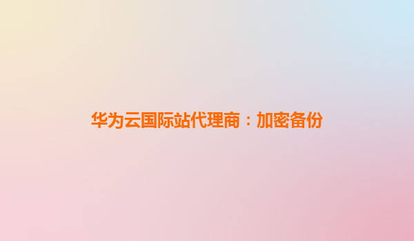 华为云国际站代理商：加密备份