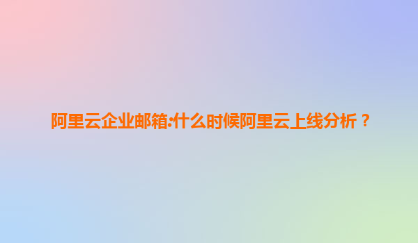 阿里云企业邮箱:什么时候阿里云上线分析？