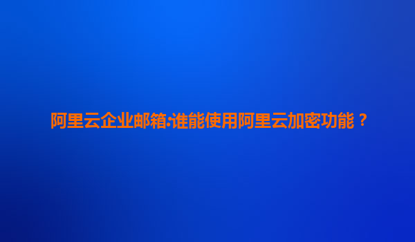 阿里云企业邮箱:谁能使用阿里云加密功能？