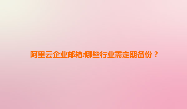 阿里云企业邮箱:哪些行业需定期备份？