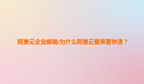 阿里云企业邮箱:为什么阿里云登录更快速？