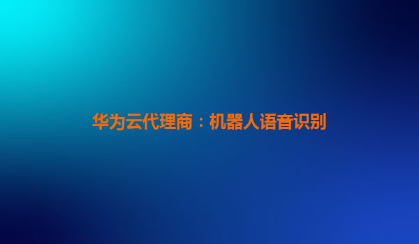 华为云代理商：机器人语音识别