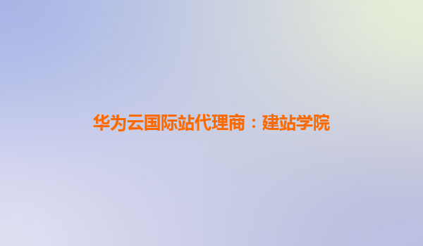华为云国际站代理商：建站学院
