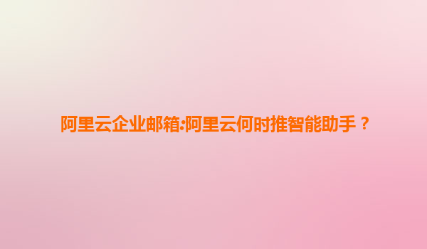 阿里云企业邮箱:阿里云何时推智能助手？