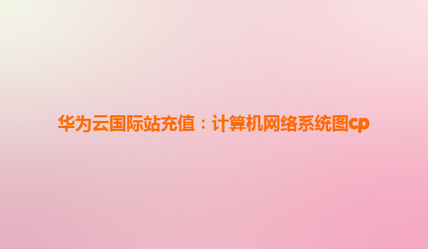 华为云国际站充值：计算机网络系统图cp