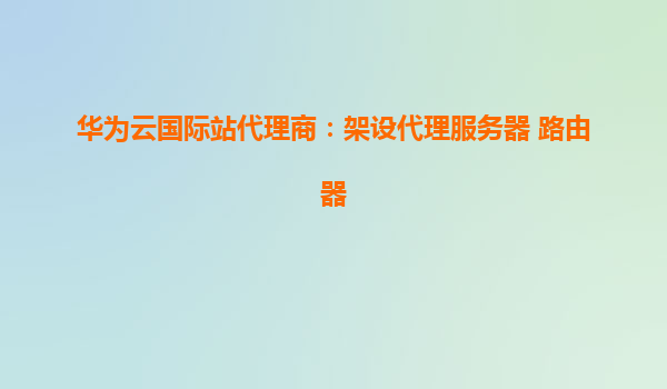 华为云国际站代理商：架设代理服务器 路由器