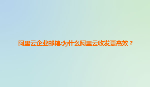 阿里云企业邮箱:为什么阿里云收发更高效？