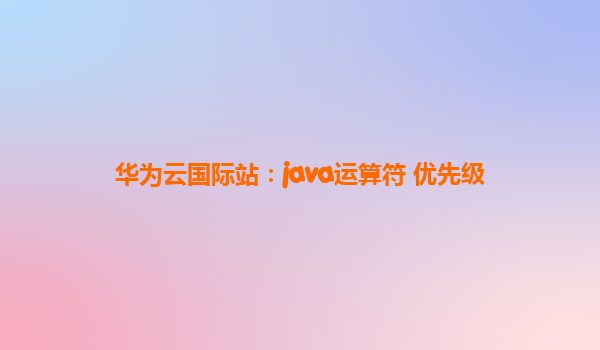 华为云国际站：java运算符 优先级