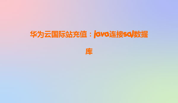 华为云国际站充值：java连接sql数据库