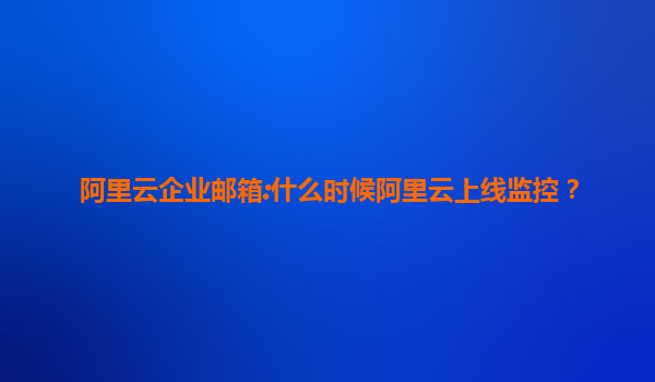 阿里云企业邮箱:什么时候阿里云上线监控？