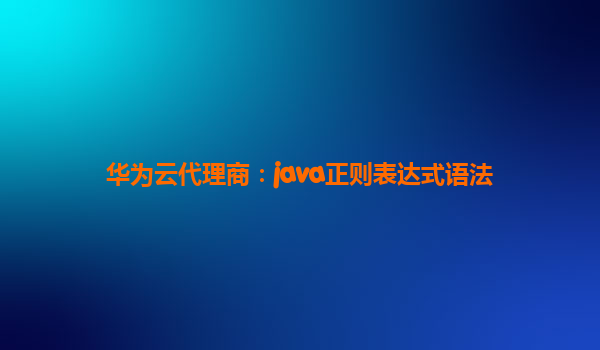 华为云代理商：java正则表达式语法