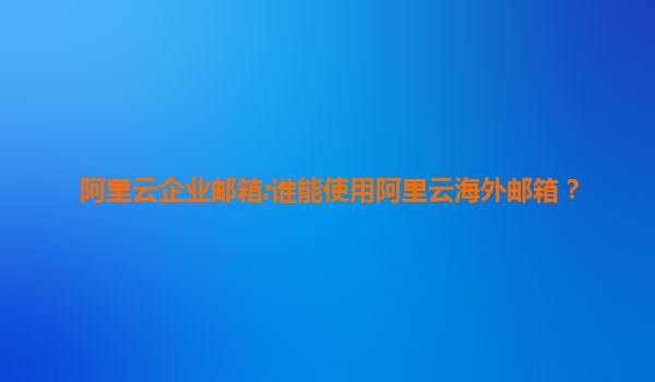 阿里云企业邮箱:谁能使用阿里云海外邮箱？