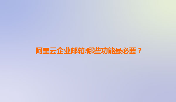 阿里云企业邮箱:哪些功能最必要？